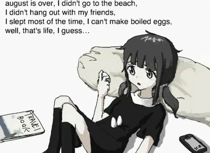 august is over, | didn't go to the beach,
I didn't hang out with my friends,

| slept most of the time, | can't make boiled eggs,
well, that's life, | guess...