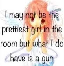 | may ngt be the
prettiest girlin the
room but what [ do
have ig a gun
