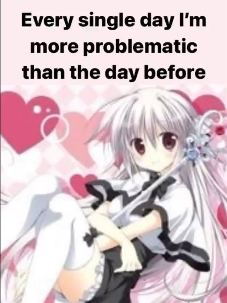 Every single day I'm
more problematic
than the day before