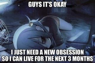 GUYS IT'S OKAY

I JUST NEED A NEW OBSESSION
SO I CAN LIVE FOR THE NEXT 3 MONTHS
