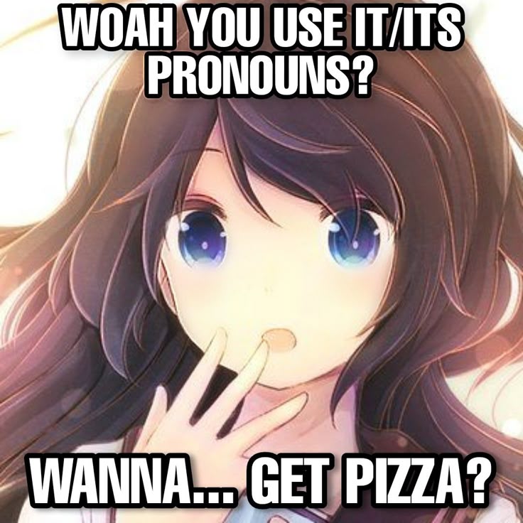 WOAH YOU USE IT/ITS
PRONOUNS?

WANNA... GET PIZZA?