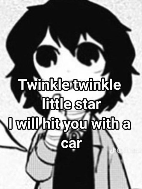 Twinkle twinkle
little star
I will hit you with a
car