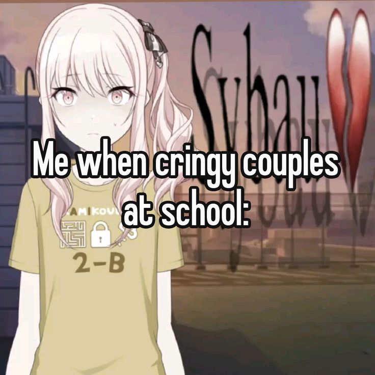 Me when cringy couples
at school: