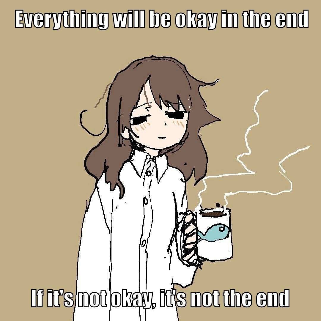 Everything will be okay in the end

If it's not okay, it's not the end