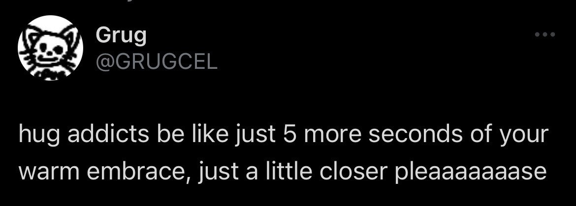 <>.
Cap}, Grug
0 ee

hug addicts be like Just 5 more seconds of your
warm embrace, just a little closer pleaaaaaaase