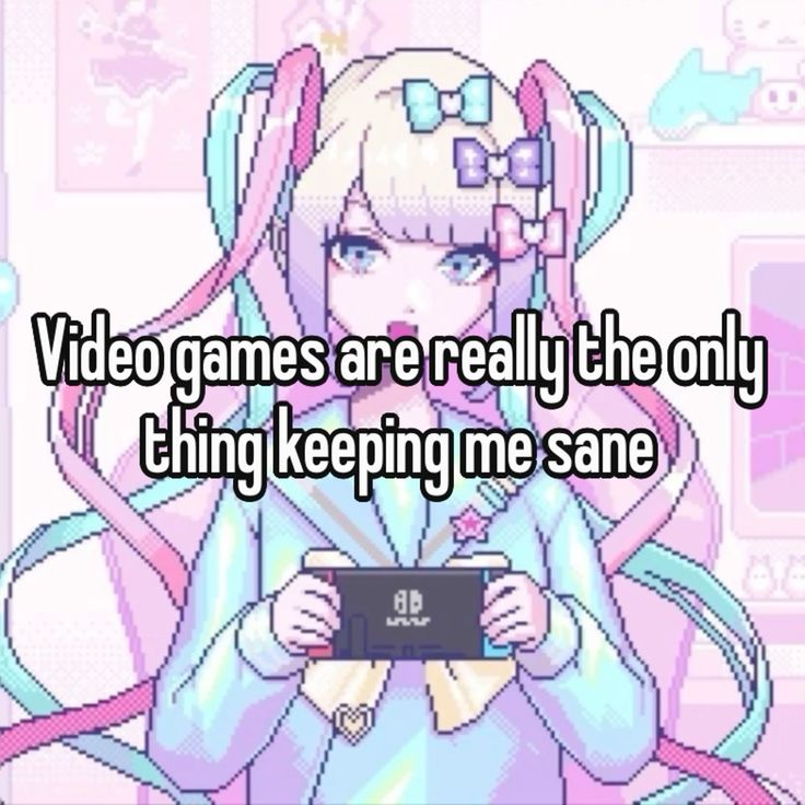Video games are really the only
thing keeping me sane
