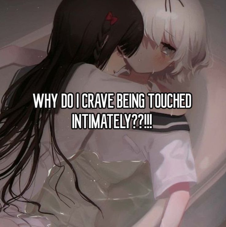 WHY DO CRAVE BEING TOUCHED
INTIMATELY??!!