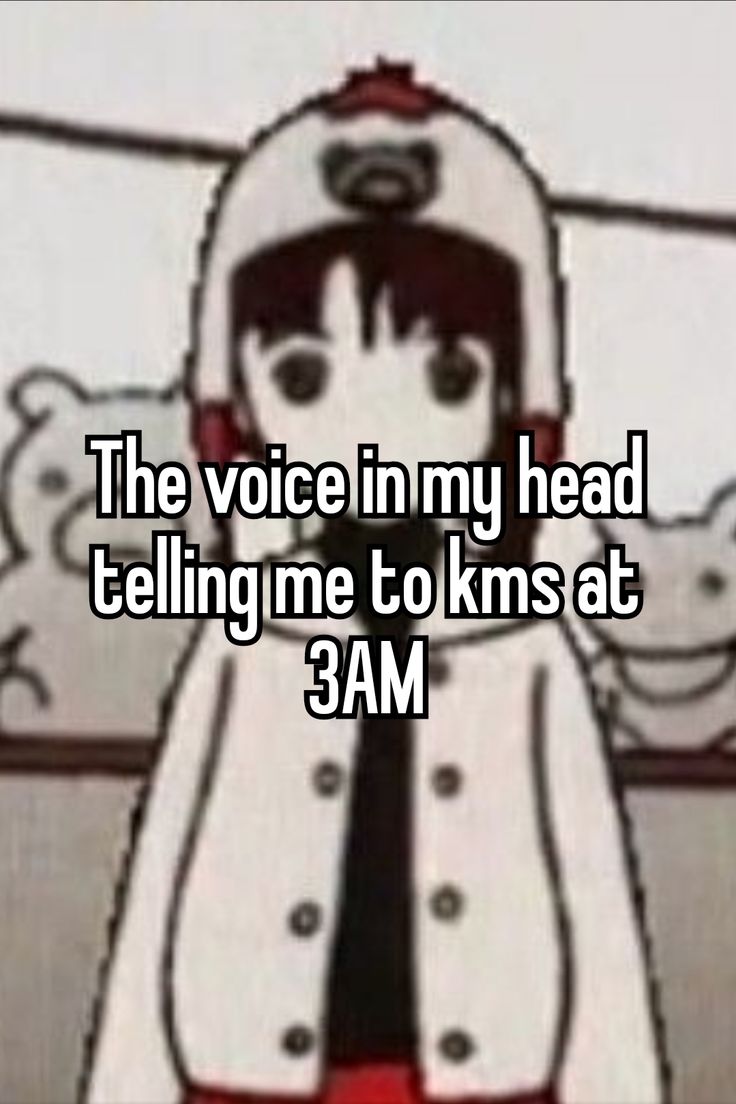 The voice in my head
telling me to kms at
3AM