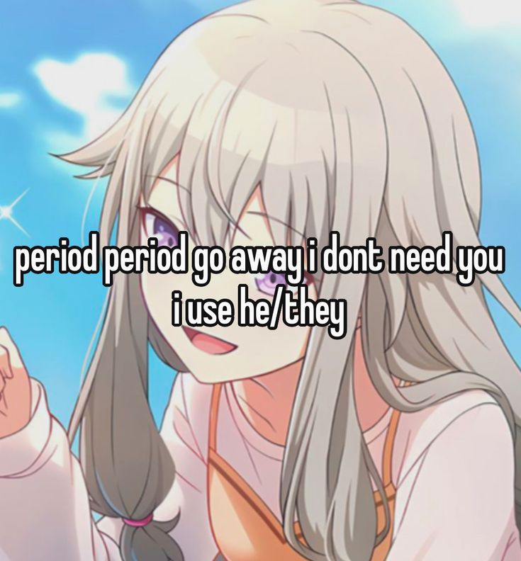 period period go away i dont need you
i use he/they