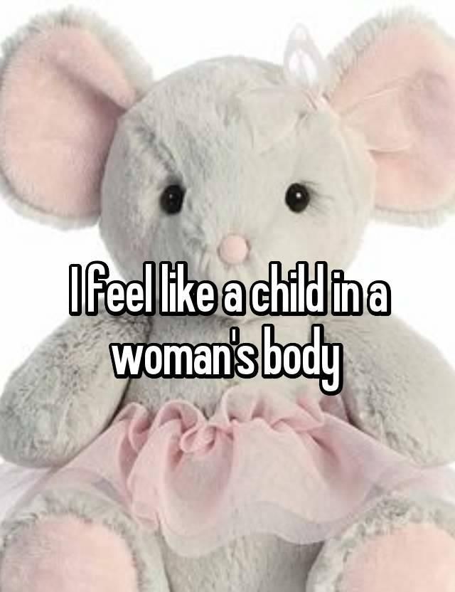 I feel like a child in a
woman's body