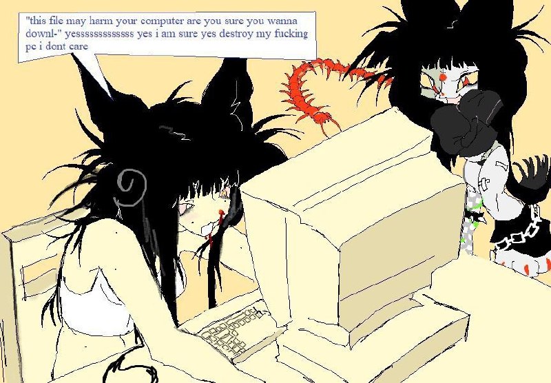 "this file may harm your computer are you sure you wanna
downl-" yesssssssssssss yes i am sure yes destroy my fucking
pc i dont care