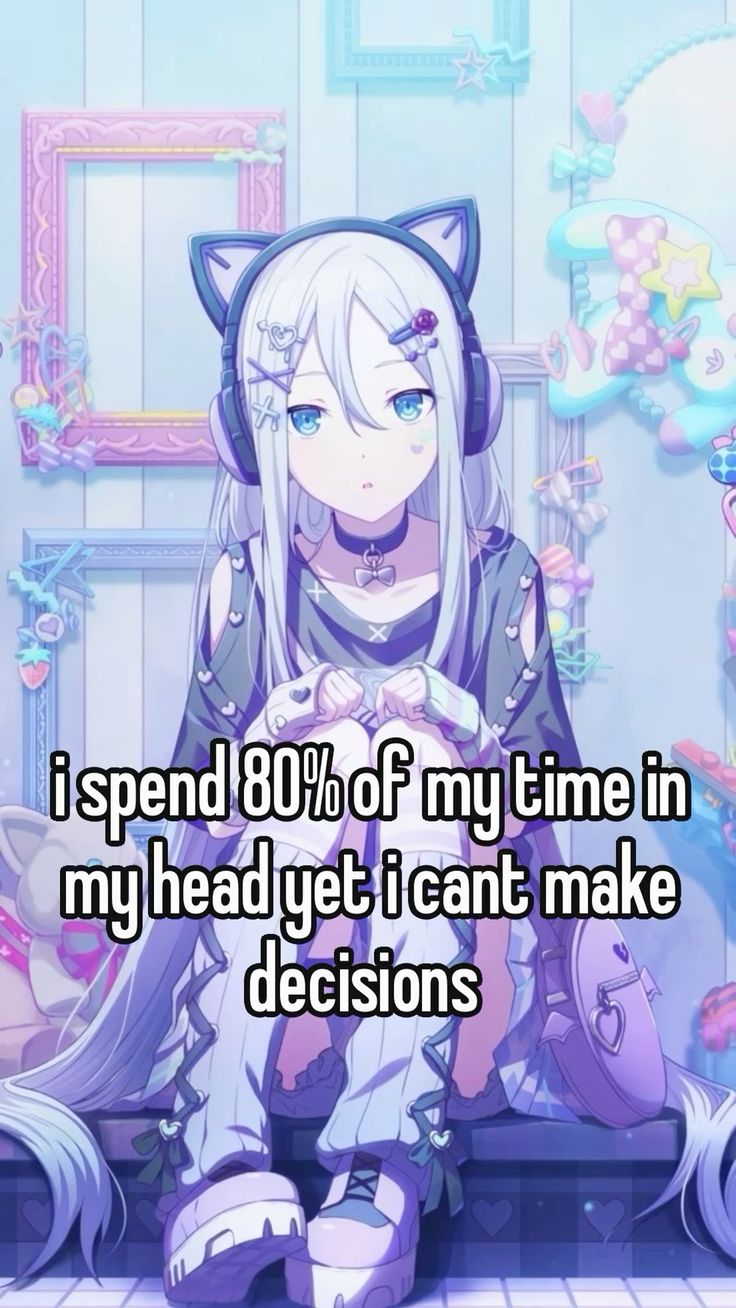 i spend 80% of my time in
my head yet i cant make
decisions