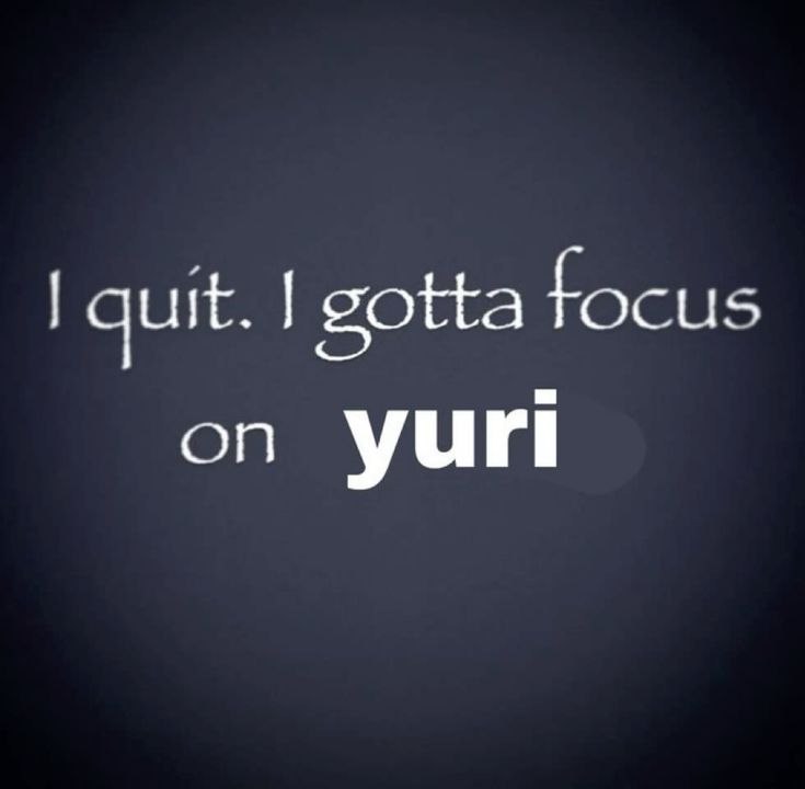 I quit. I gotta focus
on yuri