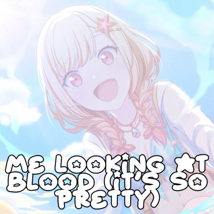 ME LOOKING AT
BLOOD (IT'S SO
PRETTY)