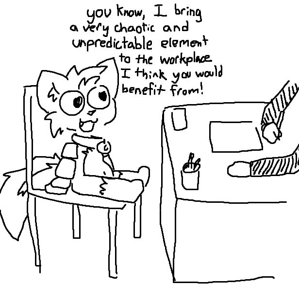 OV Know, L brin
a very chaotic and
Unpredictable element

ta the workplace.
7
uC)e)
7

L thiak you would

benefit from!
U f
|__\