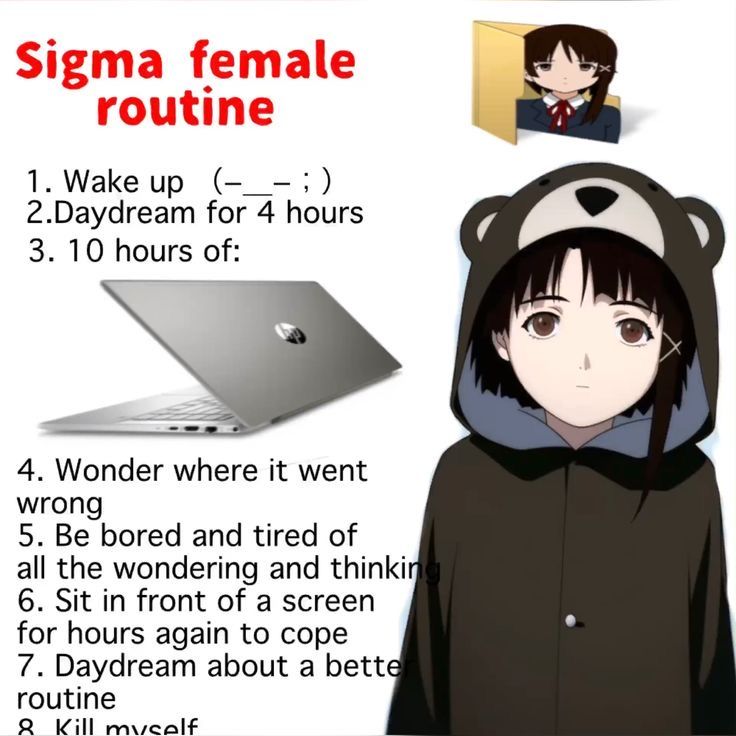 Sigma female
routine

1.Wake up (-_-;)
2.Daydream for 4 hours

3. 10 hours of:

4. Wonder where it went
wrong

5. Be bored and tired of
all the wondering and thinki
6. Sit in front of a screen
for hours again to cope

7. Daydream about a bette

routine
Q Kill muealf
