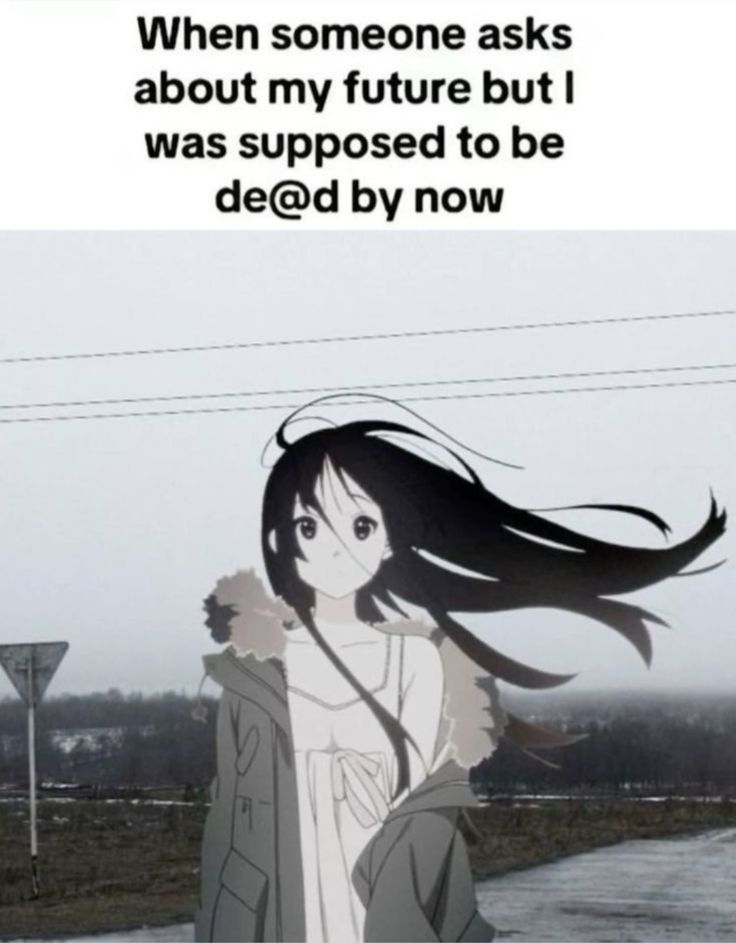 When someone asks

about my future but |

was supposed to be
de@d by now