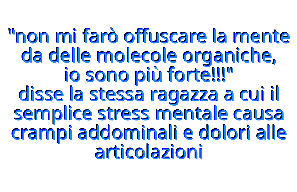 "non mi farò offuscare la mente da delle molecole organiche, io sono più forte!!!"
disse la stessa ragazza a cui il semplice stress mentale causa crampi addominali e dolori alle articolazioni