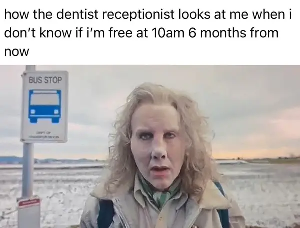 how the dentist receptionist looks at me when |
don't know if i'm free at 10am 6 months from
now