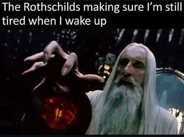 The Rothschilds making sure l’m still
tired when | wake up